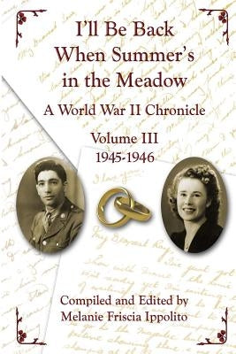 I'll Be Back When Summer's in the Meadow, Volume III: A World War II Chronicle, 1945-1946 by Ippolito, Melanie A.