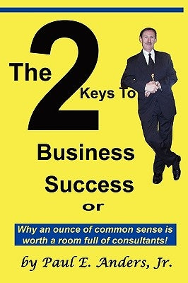 The 2 Keys to Business Success: Why an Ounce of Common Sense Is Worth a Room Full of Consultants by Anders, Paul E., Jr.