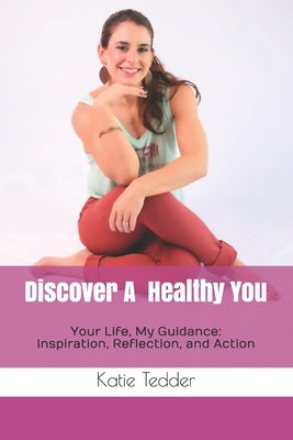 Discover A Healthy You: Your Life, My Guidance: Inspiration, Reflection, and Action by Tedder, Katie