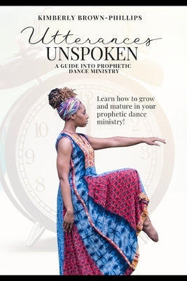 Utterances Unspoken: A Guide into Prophetic Dance Ministry by Brown-Phillips, Kimberly