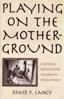 Playing on the Mother-Ground: Cultural Routines for Children's Development by Lancy, David F.