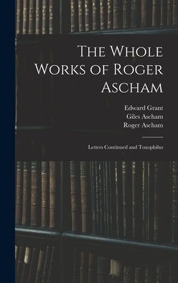 The Whole Works of Roger Ascham: Letters Continued and Toxophilus by Ascham, Roger