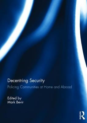 Decentring Security: Policing Communities at Home and Abroad by Bevir, Mark