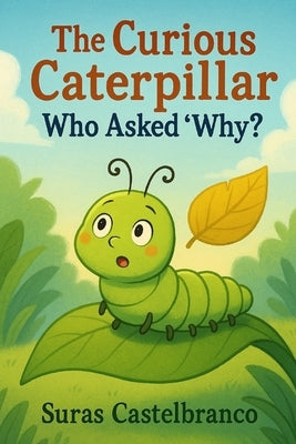 The Curious Caterpillar Who Asked "Why?" by Castelbranco, Elijah