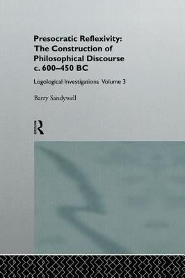 Presocratic Reflexivity: The Construction of Philosophical Discourse C. 600-450 B.C.: Logological Investigations: Volume Three by Sandywell, Barry