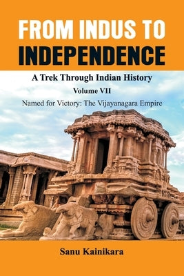 From Indus to Independence - A Trek Through Indian History: Vol VII Named for Victory: The Vijayanagar Empire by Kainikara