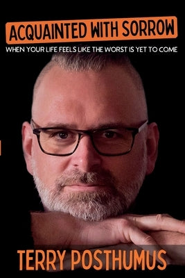 Acquainted with Sorrow: When Your Life Feels Like the Worst is Yet to Come by Posthumus, Terry