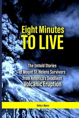 Eight Minutes to Live: The Untold Stories of Mount St. Helens Survivors from America's Deadliest Volcanic Eruption by J. Myers, Betty