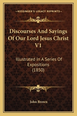 Discourses and Sayings of Our Lord Jesus Christ V1: Illustrated in a Series of Expositions (1850) by Brown, John