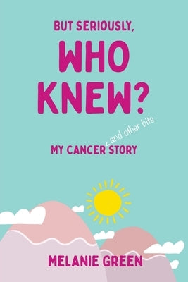 But Seriously, Who Knew?: My Cancer (and other bits) Story by Green, Melanie