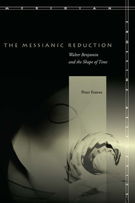 The Messianic Reduction: Walter Benjamin and the Shape of Time by Fenves, Peter