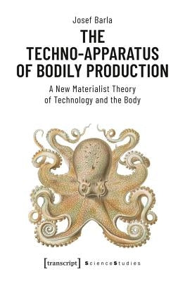 The Techno-Apparatus of Bodily Production: A New Materialist Theory of Technology and the Body by Barla, Josef