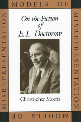 Models of Misrepresentation: On the Fiction of E.L. Doctorow by Morris, Christopher