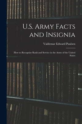 U.S. Army Facts and Insignia: How to Recognize Rank and Service in the Army of the United States by Paulsen, Valdemar Edward