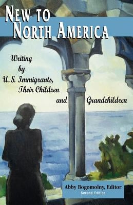 New to North America: Writing by U.S. Immigrants, Their Children and Grandchildren 2nd Ed. by Bogomolny, Abby