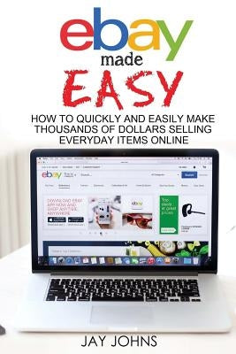 eBay Made Easy: How to Quickly and Easily Make Thousands of Dollars Selling Everyday Items Online by Johns, Jay