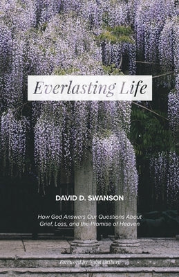 Everlasting Life: How God Answers Our Questions about Grief, Loss, and the Promise of Heaven by Swanson, David D.