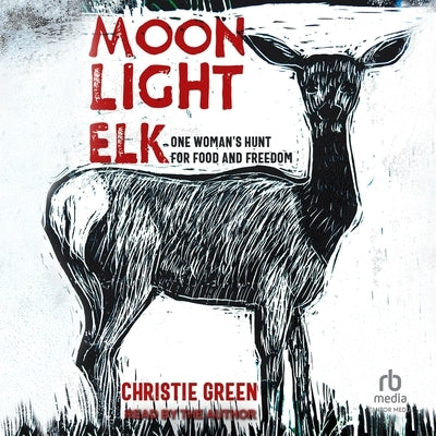 Moonlight Elk: One Woman's Hunt for Food and Freedom by Green, Christie