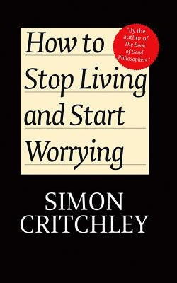 How to Stop Living and Start Worrying: Conversations with Carl Cederstrom by Critchley, Simon