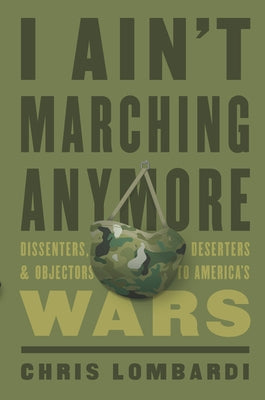 I Ain't Marching Anymore: Dissenters, Deserters, and Objectors to America's Wars by Lombardi, Chris