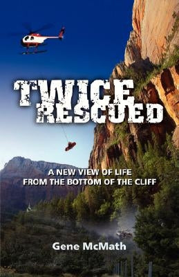 Twice Rescued: A New View of Life from the Bottom of the Cliff by McMath, Gene