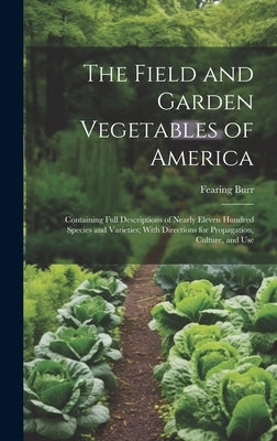 The Field and Garden Vegetables of America: Containing Full Descriptions of Nearly Eleven Hundred Species and Varieties; With Directions for Propagati by Burr, Fearing