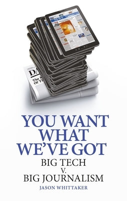 You Want What We've Got: Big Tech V. Big Journalism by Whittaker, Jason