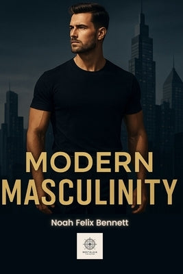 Modern Masculinity: A Guide for Strong, Confident Men in a Changing World by Bennett, Noah Felix