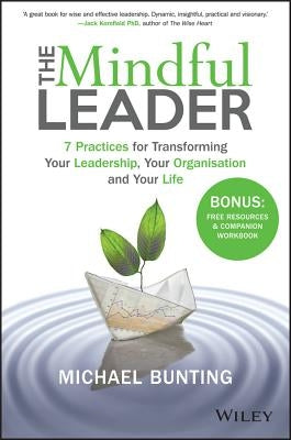 The Mindful Leader: 7 Practices for Transforming Your Leadership, Your Organisation and Your Life by Bunting, Michael