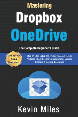 Mastering OneDrive & Dropbox: The Complete Beginner's Guide to Cloud Storage, Syncing & File Sharing: Step by Step Setup for Windows, Mac, iOS & Andro by Miles, Kevin