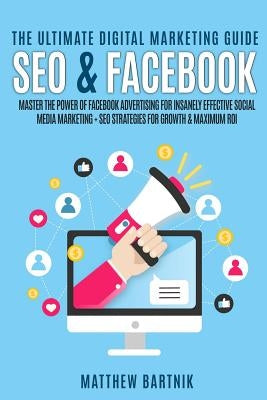 The Ultimate Digital Marketing Guide: Seo & Facebook: Master the Power of Facebook Advertising for Insanely Effective Social Media Marketing + Seo Str by Bartnik, Matthew