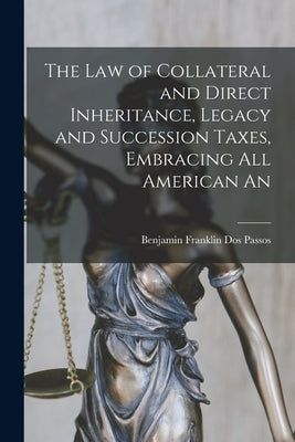 The law of Collateral and Direct Inheritance, Legacy and Succession Taxes, Embracing all American An by Dos Passos, Benjamin Franklin