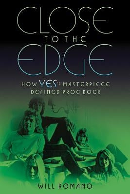 Close to the Edge: How Yes's Masterpiece Defined Prog Rock by Romano, Will