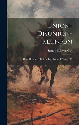 Union-Disunion-Reunion: Three Decades of Federal Legislation. 1855 to 1885 by Cox, Samuel Sullivan