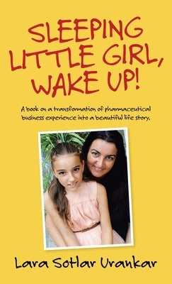 Sleeping Little Girl, Wake Up!: A Book on a Transformation of Pharma Business Experience into a Beautiful Life Story. by Urankar, Lara Sotlar