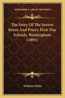 The Story Of The Severn Street And Priory First-Day Schools, Birmingham (1895) by White, William