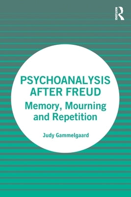 Psychoanalysis After Freud: Memory, Mourning and Repetition by Gammelgaard, Judy