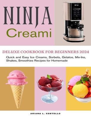 Ninja Creami Deluxe Cookbook for Beginners 2024: Quick and Easy Ice Creams, Sorbets, Gelatos, Mix-Ins, Shakes, Smoothies Recipes for Homemade by L. Costello, Ariana