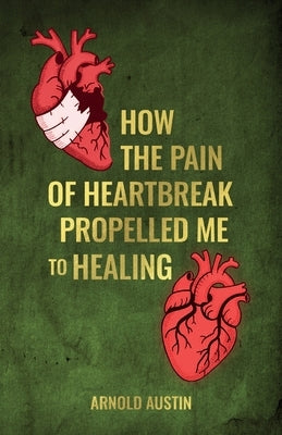 How the pain of heartbreak propelled me to healing, 7 stages you need to know in order to heal... Ignorance of chapter 5 will paralyze the process by Austin, Arnold