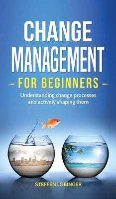 Change Management for Beginners: Understanding change processes and actively shaping them by Lobinger, Steffen
