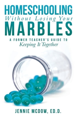 Homeschooling Without Losing Your Marbles: A Former Teacher's Guide to Keeping It Together by McDow Ed D., Jennie