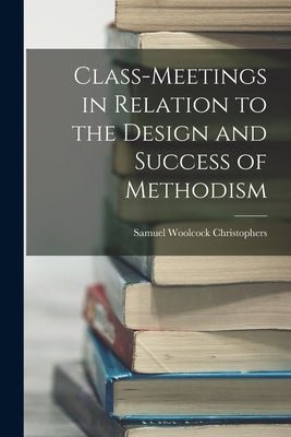 Class-Meetings in Relation to the Design and Success of Methodism by Christophers, Samuel Woolcock