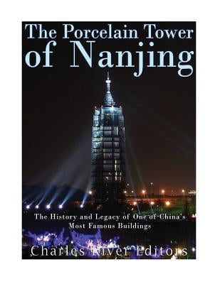 The Porcelain Tower of Nanjing: The History and Legacy of One of China's Most Famous Buildings by Charles River