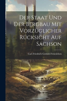 Der Staat und der Bergbau mit Vorzüglicher Rücksicht auf Sachson by Freiesleben, Carl Friedrich Gottlob