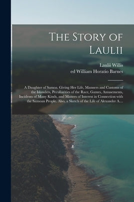 The Story of Laulii: a Daughter of Samoa. Giving Her Life, Manners and Customs of the Islanders, Peculiarities of the Race, Games, Amusemen by Willis, Laulii B. 1865