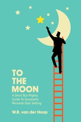 To The Moon: A Short But Mighty Guide To Successful Personal Goal Setting by Van Der Hoop, W. R.