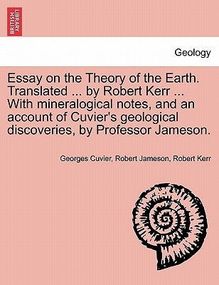 Essay on the Theory of the Earth. Translated ... by Robert Kerr ... with Mineralogical Notes, and an Account of Cuvier's Geological Discoveries, by Pr by Cuvier, Georges