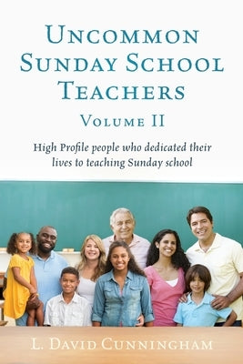 Uncommon Sunday School Teachers, Volume II: High Profile people who dedicated their lives to teaching Sunday school by Cunningham, L. David