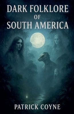 Dark Folklore Of South America by Coyne, Patrick