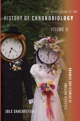 An Introduction to the History of Chronobiology, Volume 2: Biological Rhythms in Animals and Humans Volume 2 by Shackelford, Jole